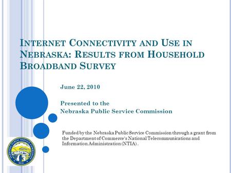 I NTERNET C ONNECTIVITY AND U SE IN N EBRASKA : R ESULTS FROM H OUSEHOLD B ROADBAND S URVEY June 22, 2010 Presented to the Nebraska Public Service Commission.