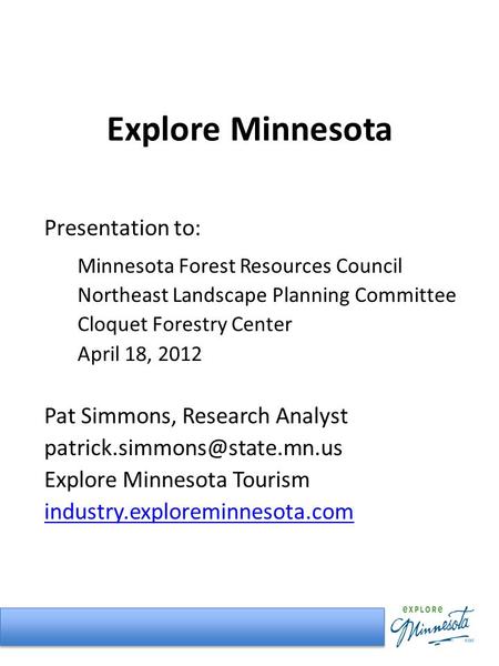 Explore Minnesota Presentation to: Minnesota Forest Resources Council Northeast Landscape Planning Committee Cloquet Forestry Center April 18, 2012 Pat.