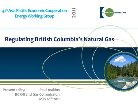 41 st Asia Pacific Economic Cooperation Energy Working Group 2011 Regulating British Columbia’s Natural Gas Presented by: Paul Jeakins BC Oil and Gas Commission.