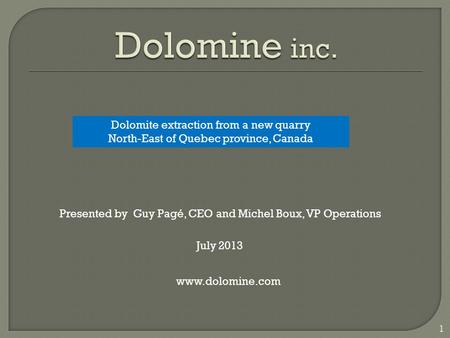 1 www.dolomine.com Presented by Guy Pagé, CEO and Michel Boux, VP Operations Dolomite extraction from a new quarry North-East of Quebec province, Canada.