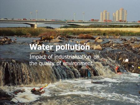 Water pollution Impact of industrialization on the quality of environment.