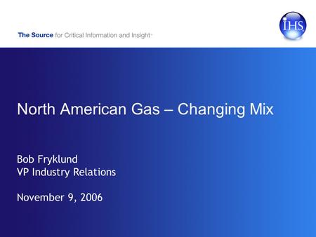 North American Gas – Changing Mix Bob Fryklund VP Industry Relations November 9, 2006.
