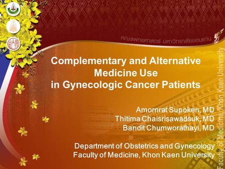 Complementary and Alternative Medicine Use in Gynecologic Cancer Patients Amornrat Supoken, MD Thitima Chaisrisawadsuk, MD Bandit Chumworathayi, MD Department.