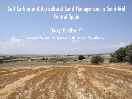 Soil Carbon and Agricultural Land Management in Semi-Arid Central Spain Darcy Boellstorff Assistant Professor, Bridgewater State College, Massachusetts.