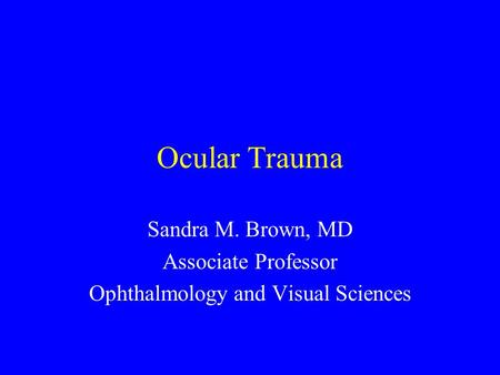 Ocular Trauma Sandra M. Brown, MD Associate Professor Ophthalmology and Visual Sciences.