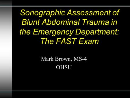Sonographic Assessment of Blunt Abdominal Trauma in the Emergency Department: The FAST Exam Mark Brown, MS-4 OHSU.