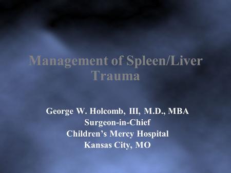 Management of Spleen/Liver Trauma George W. Holcomb, III, M.D., MBA Surgeon-in-Chief Children’s Mercy Hospital Kansas City, MO.