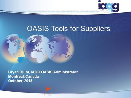 Bryan Blunt, IAQG OASIS Administrator Montreal, Canada October, 2013 OASIS Tools for Suppliers.
