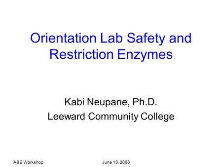 ABE Workshop June 13, 2006 Orientation Lab Safety and Restriction Enzymes Kabi Neupane, Ph.D. Leeward Community College.