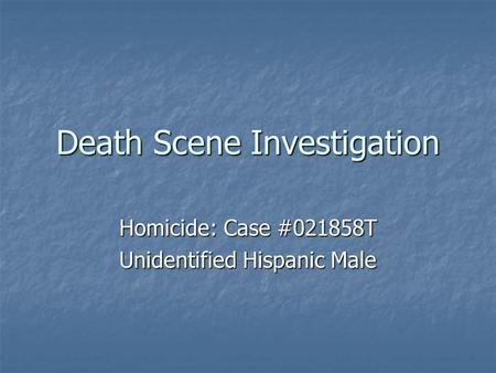 Death Scene Investigation Homicide: Case #021858T Unidentified Hispanic Male.