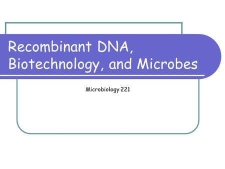 Recombinant DNA, Biotechnology, and Microbes Microbiology 221.