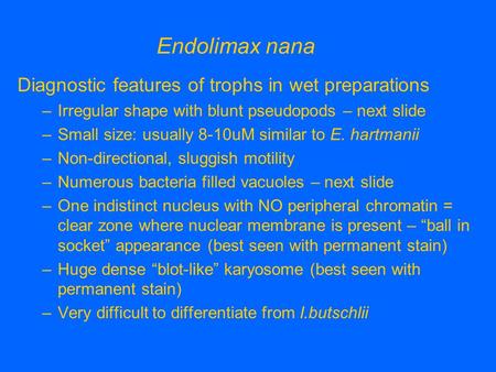 Endolimax nana Diagnostic features of trophs in wet preparations –Irregular shape with blunt pseudopods – next slide –Small size: usually 8-10uM similar.