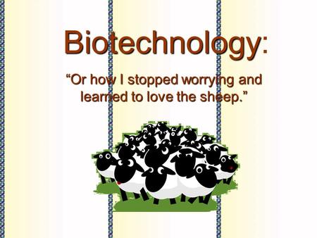 Biotechnology Biotechnology: “Or how I stopped worrying and learned to love the sheep.”
