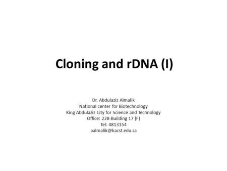 Cloning and rDNA (I) Dr. Abdulaziz Almalik National center for Biotechnology King Abdulaziz City for Science and Technology Office: 228-Building 17 (F)