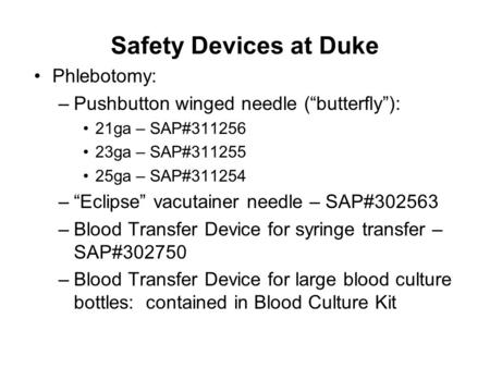 Safety Devices at Duke Phlebotomy: –Pushbutton winged needle (“butterfly”): 21ga – SAP#311256 23ga – SAP#311255 25ga – SAP#311254 –“Eclipse” vacutainer.