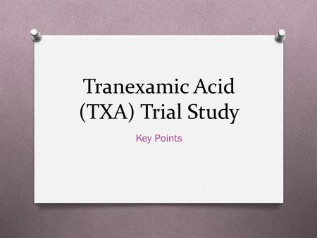 Tranexamic Acid (TXA) Trial Study Key Points. Inclusion Criteria O Trauma Patients over age 18 with sustained blunt or penetrating injury within 3 hours.