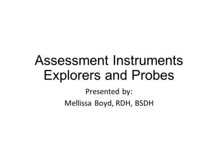 Assessment Instruments Explorers and Probes Presented by: Mellissa Boyd, RDH, BSDH.