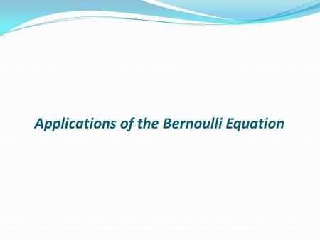 Applications of the Bernoulli Equation. The Bernoulli equation can be applied to a great many situations not just the pipe flow we have been considering.