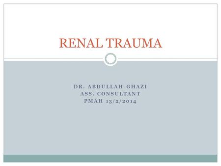 DR. ABDULLAH GHAZI ASS. CONSULTANT PMAH 13/2/2014 RENAL TRAUMA.