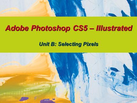 Adobe Photoshop CS5 – Illustrated Unit B: Selecting Pixels.