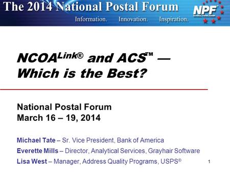 NCOA Link® and ACS ™ — Which is the Best? National Postal Forum March 16 – 19, 2014 Michael Tate – Sr. Vice President, Bank of America Everette Mills –