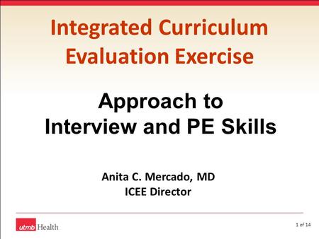 1 of 14 Integrated Curriculum Evaluation Exercise Approach to Interview and PE Skills Anita C. Mercado, MD ICEE Director.