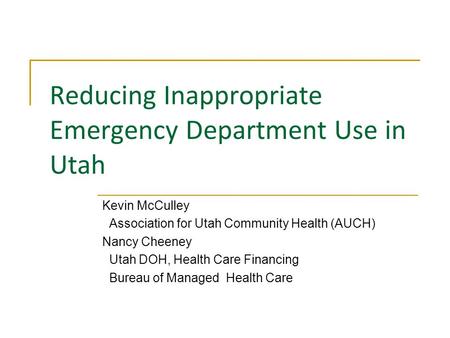 Reducing Inappropriate Emergency Department Use in Utah Kevin McCulley Association for Utah Community Health (AUCH) Nancy Cheeney Utah DOH, Health Care.