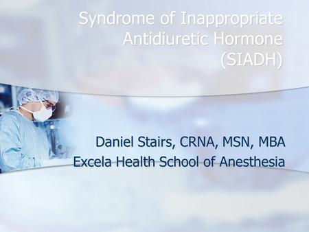 Syndrome of Inappropriate Antidiuretic Hormone (SIADH) Daniel Stairs, CRNA, MSN, MBA Excela Health School of Anesthesia.