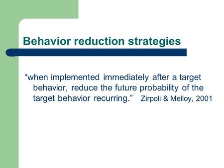 Behavior reduction strategies “when implemented immediately after a target behavior, reduce the future probability of the target behavior recurring.” Zirpoli.