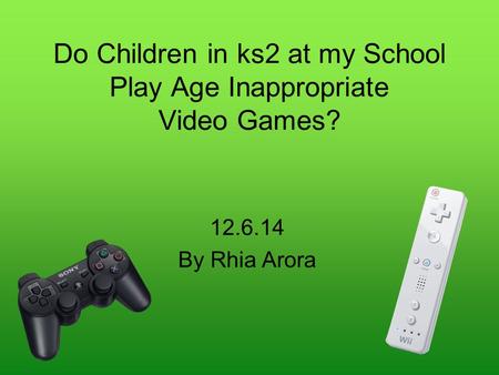 Do Children in ks2 at my School Play Age Inappropriate Video Games? 12.6.14 By Rhia Arora.