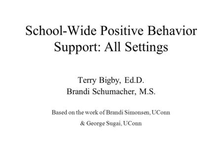 School-Wide Positive Behavior Support: All Settings Terry Bigby, Ed.D. Brandi Schumacher, M.S. Based on the work of Brandi Simonsen, UConn & George Sugai,