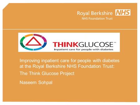 Improving inpatient care for people with diabetes at the Royal Berkshire NHS Foundation Trust: The Think Glucose Project Naseem Sohpal.