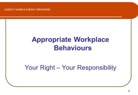 1 AGENCY NAME & AGENCY BRANDING Appropriate Workplace Behaviours Your Right – Your Responsibility.