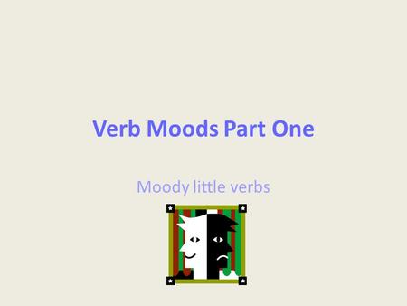Verb Moods Part One Moody little verbs.