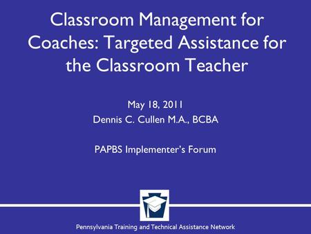 Pennsylvania Training and Technical Assistance Network Classroom Management for Coaches: Targeted Assistance for the Classroom Teacher May 18, 2011 Dennis.