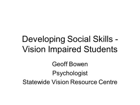 Developing Social Skills - Vision Impaired Students Geoff Bowen Psychologist Statewide Vision Resource Centre.