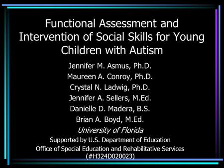 Functional Assessment and Intervention of Social Skills for Young Children with Autism Jennifer M. Asmus, Ph.D. Maureen A. Conroy, Ph.D. Crystal N. Ladwig,