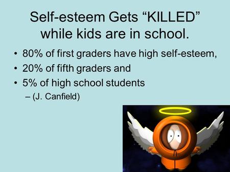 Self-esteem Gets “KILLED” while kids are in school. 80% of first graders have high self-esteem, 20% of fifth graders and 5% of high school students –(J.