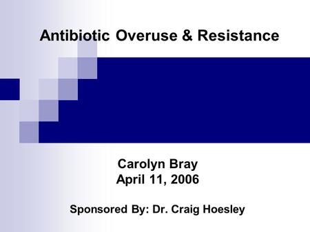 Antibiotic Overuse & Resistance Carolyn Bray April 11, 2006 Sponsored By: Dr. Craig Hoesley.