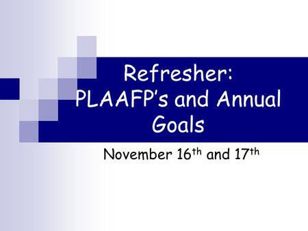 Refresher: PLAAFP’s and Annual Goals November 16 th and 17 th.