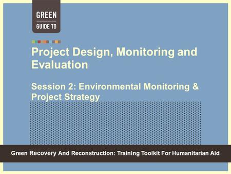 Green Recovery And Reconstruction: Training Toolkit For Humanitarian Aid Project Design, Monitoring and Evaluation Session 2: Environmental Monitoring.