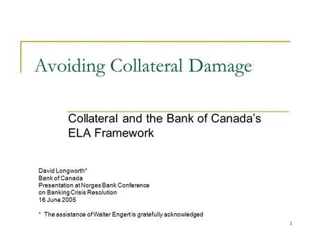 1 Avoiding Collateral Damage Collateral and the Bank of Canada’s ELA Framework David Longworth* Bank of Canada Presentation at Norges Bank Conference on.