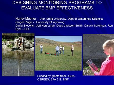 DESIGNING MONITORING PROGRAMS TO EVALUATE BMP EFFECTIVENESS Funded by grants from USDA- CSREES, EPA 319, NSF Nancy Mesner - Utah State University, Dept.