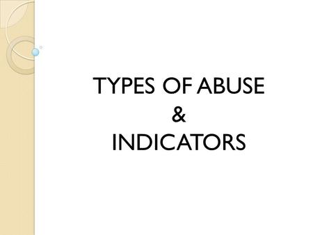 TYPES OF ABUSE & INDICATORS