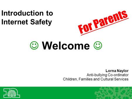 Introduction to Internet Safety Welcome Lorna Naylor Anti-bullying Co-ordinator Children, Families and Cultural Services For Parents.