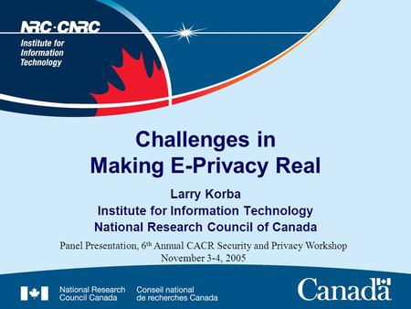 Challenges in Making E-Privacy Real Larry Korba Institute for Information Technology National Research Council of Canada Panel Presentation, 6 th Annual.