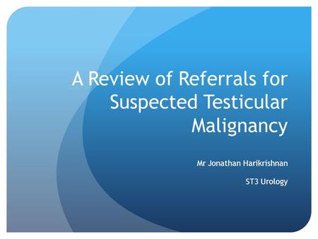 A Review of Referrals for Suspected Testicular Malignancy Mr Jonathan Harikrishnan ST3 Urology.