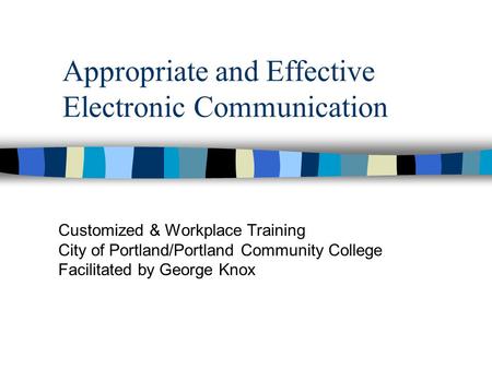 Appropriate and Effective Electronic Communication Customized & Workplace Training City of Portland/Portland Community College Facilitated by George Knox.