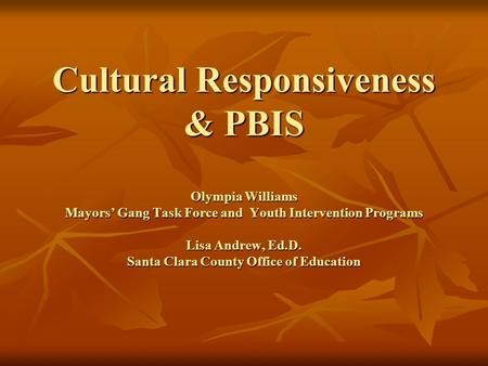 Cultural Responsiveness & PBIS Olympia Williams Mayors’ Gang Task Force and Youth Intervention Programs Lisa Andrew, Ed.D. Santa Clara County Office of.