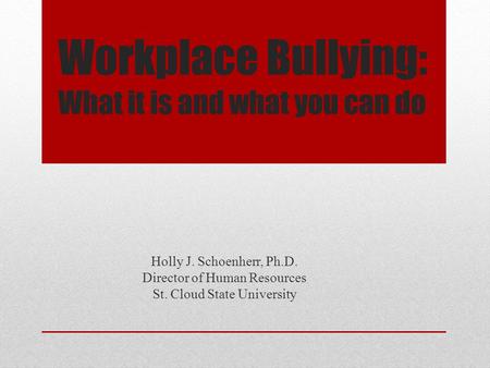 Workplace Bullying: What it is and what you can do Holly J. Schoenherr, Ph.D. Director of Human Resources St. Cloud State University.
